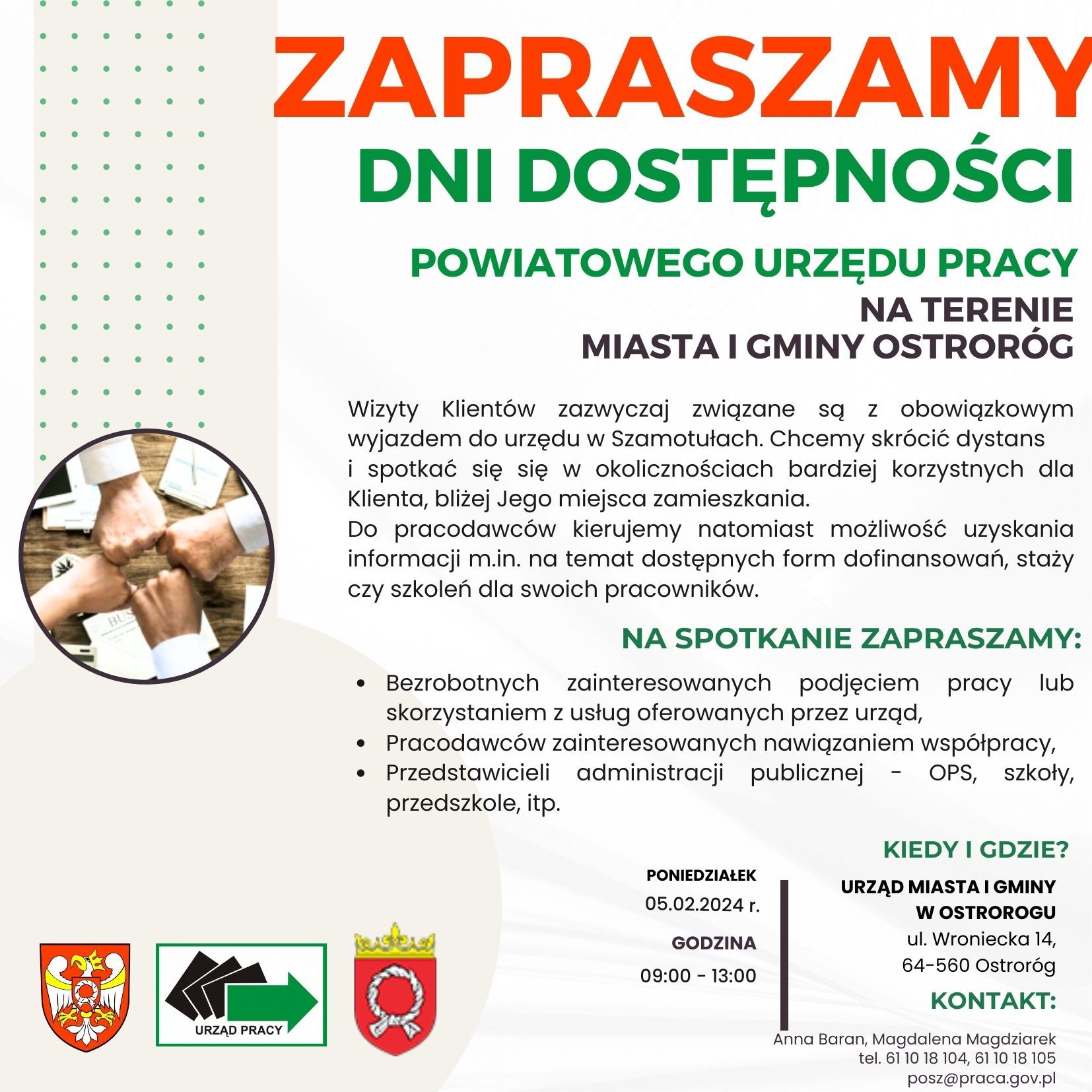Dni dostępności Powiatowego Urzędu Pracy na terenie Miasta i Gminy Ostroroga.  Wizyty Klientów zazwyczaj związane są z obowiązkowym wyjazdem do urzędu w Szamotułach. Chcemy skrócić dystans i spotkać się w okolicznościach bardziej korzystnych dla Klienta, bliżej Jego miejsca zamieszkania. Do pracodawców kierujemy natomiast możliwość uzyskania informacji m.in. na temat dostępnych form dofinansowań, staży czy szkoleń dla swoich pracowników.
